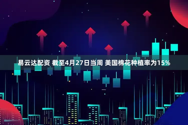 易云达配资 截至4月27日当周 美国棉花种植率为15%
