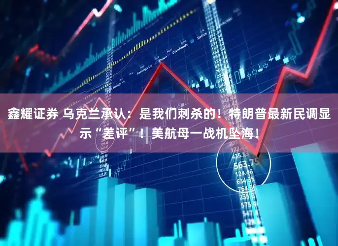 鑫耀证券 乌克兰承认：是我们刺杀的！特朗普最新民调显示“差评”！美航母一战机坠海！