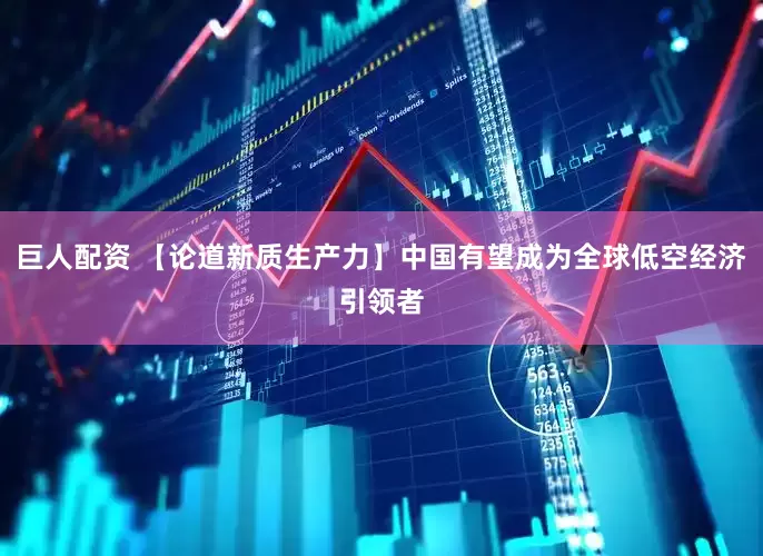 巨人配资 【论道新质生产力】中国有望成为全球低空经济引领者