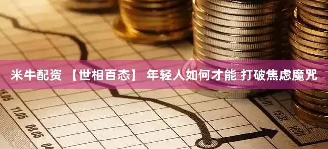 米牛配资 【世相百态】 年轻人如何才能 打破焦虑魔咒