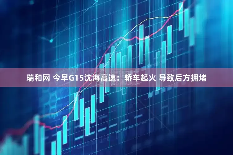 瑞和网 今早G15沈海高速：轿车起火 导致后方拥堵
