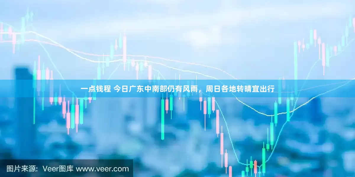 一点钱程 今日广东中南部仍有风雨，周日各地转晴宜出行