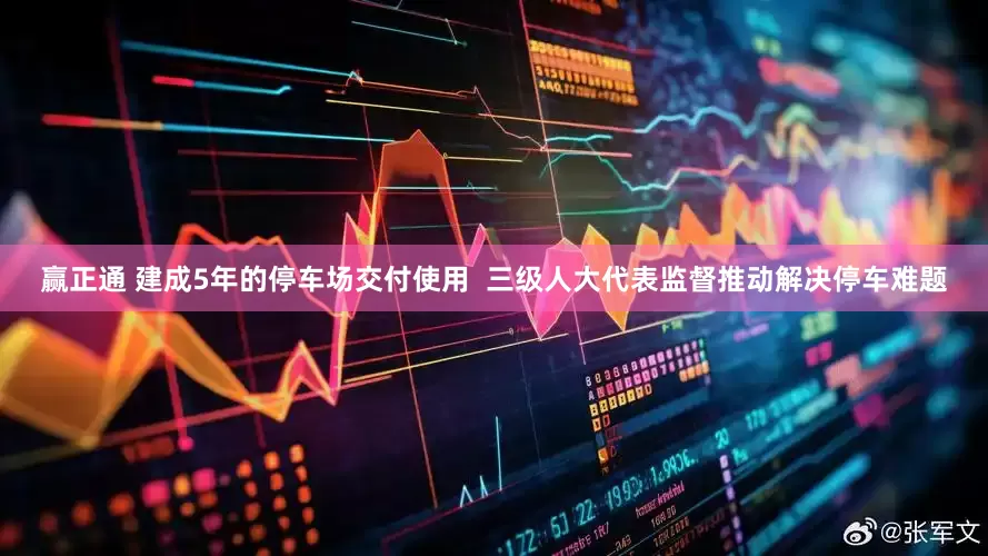 赢正通 建成5年的停车场交付使用  三级人大代表监督推动解决停车难题