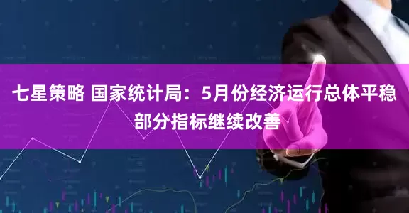 七星策略 国家统计局：5月份经济运行总体平稳 部分指标继续改善