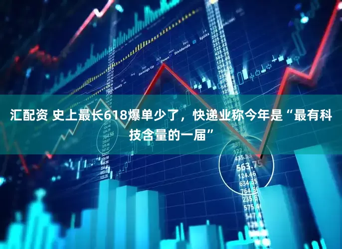 汇配资 史上最长618爆单少了，快递业称今年是“最有科技含量的一届”