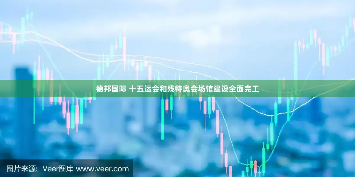 德邦国际 十五运会和残特奥会场馆建设全面完工