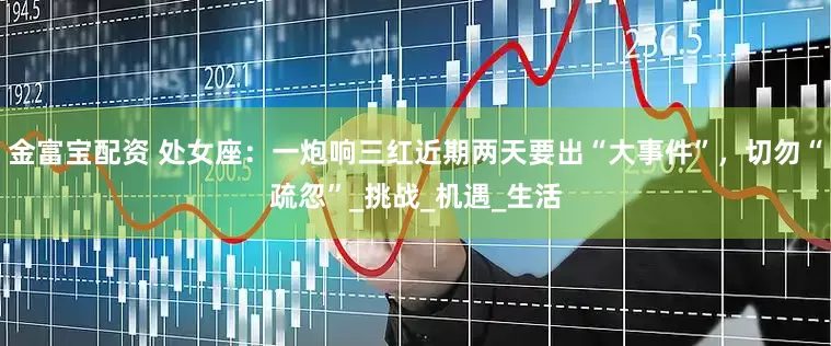 金富宝配资 处女座：一炮响三红近期两天要出“大事件”，切勿“疏忽”_挑战_机遇_生活