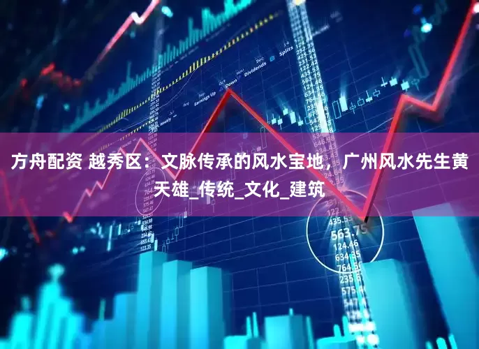 方舟配资 越秀区：文脉传承的风水宝地，广州风水先生黄天雄_传统_文化_建筑