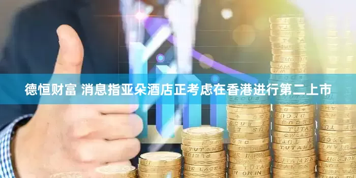 德恒财富 消息指亚朵酒店正考虑在香港进行第二上市