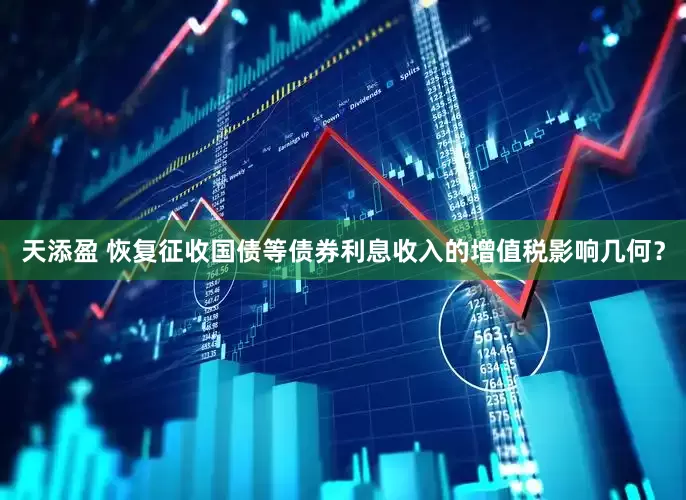 天添盈 恢复征收国债等债券利息收入的增值税影响几何？