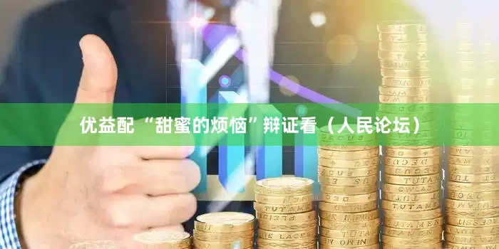优益配 “甜蜜的烦恼”辩证看（人民论坛）
