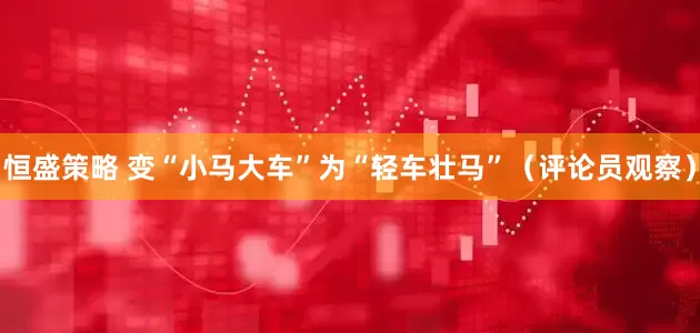 恒盛策略 变“小马大车”为“轻车壮马”（评论员观察）
