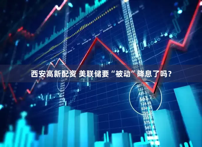 西安高新配资 美联储要“被动”降息了吗？