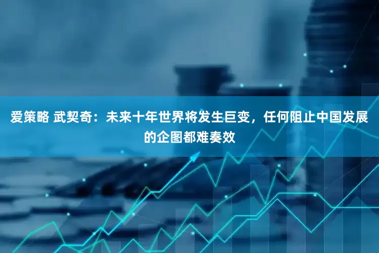 爱策略 武契奇：未来十年世界将发生巨变，任何阻止中国发展的企图都难奏效