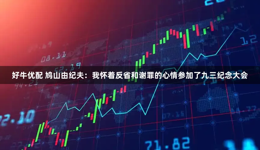 好牛优配 鸠山由纪夫：我怀着反省和谢罪的心情参加了九三纪念大会
