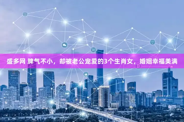 盛多网 脾气不小，却被老公宠爱的3个生肖女，婚姻幸福美满