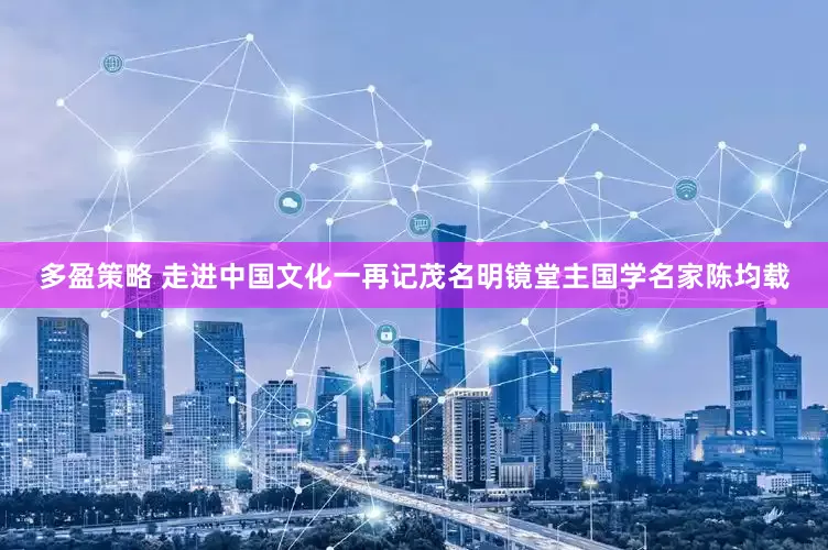 多盈策略 走进中国文化一再记茂名明镜堂主国学名家陈均载