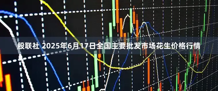 股联社 2025年6月17日全国主要批发市场花生价格行情