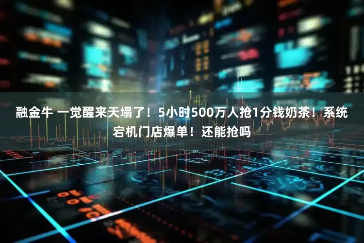 融金牛 一觉醒来天塌了！5小时500万人抢1分钱奶茶！系统宕机门店爆单！还能抢吗