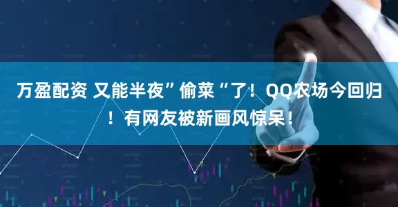 万盈配资 又能半夜”偷菜“了！QQ农场今回归！有网友被新画风惊呆！