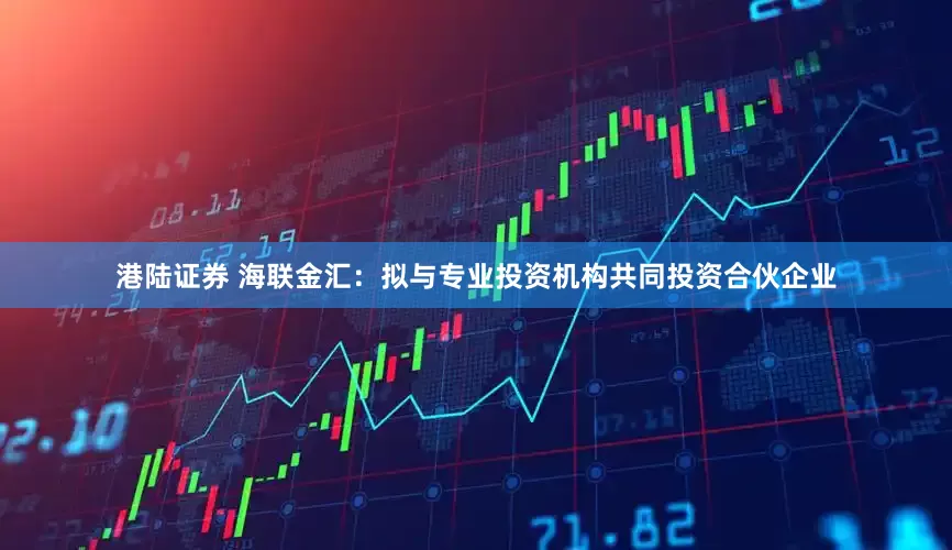 港陆证券 海联金汇：拟与专业投资机构共同投资合伙企业