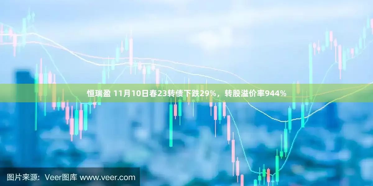 恒瑞盈 11月10日春23转债下跌29%，转股溢价率944%