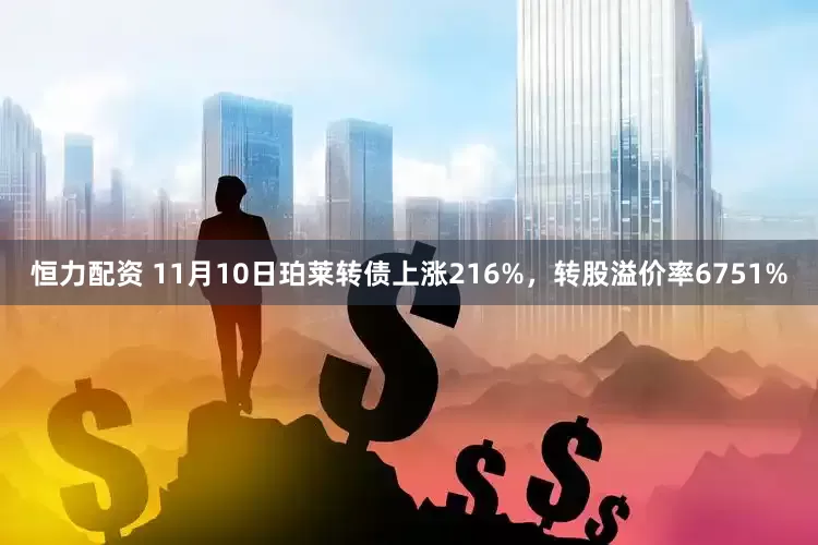 恒力配资 11月10日珀莱转债上涨216%，转股溢价率6751%