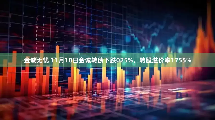 金诚无忧 11月10日金诚转债下跌025%，转股溢价率1755%