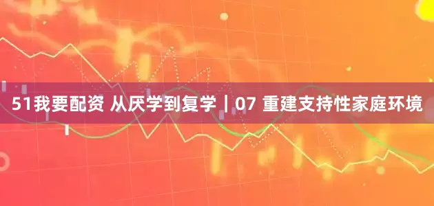 51我要配资 从厌学到复学｜07 重建支持性家庭环境