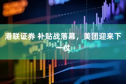 港联证券 补贴战落幕，美团迎来下一仗