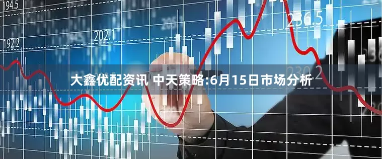 大鑫优配资讯 中天策略:6月15日市场分析