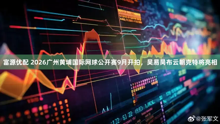 富源优配 2026广州黄埔国际网球公开赛9月开拍，吴易昺布云朝克特将亮相