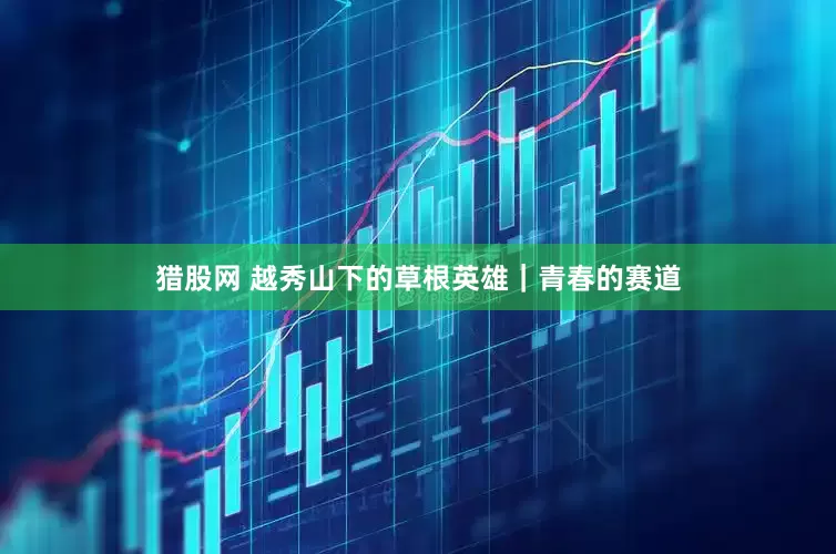 猎股网 越秀山下的草根英雄｜青春的赛道